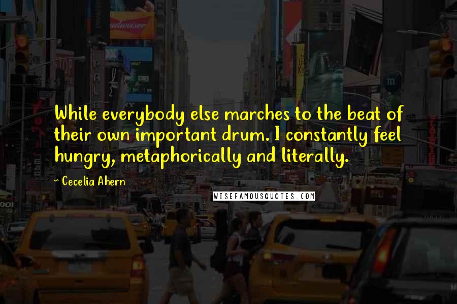 Cecelia Ahern Quotes: While everybody else marches to the beat of their own important drum. I constantly feel hungry, metaphorically and literally.