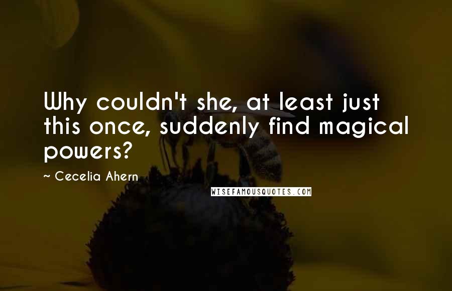 Cecelia Ahern Quotes: Why couldn't she, at least just this once, suddenly find magical powers?