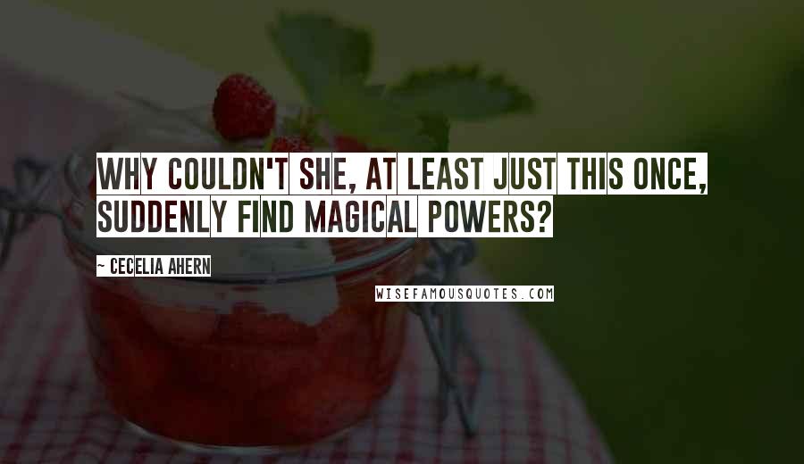 Cecelia Ahern Quotes: Why couldn't she, at least just this once, suddenly find magical powers?