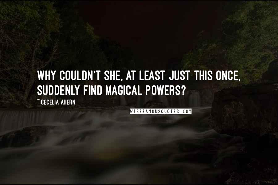 Cecelia Ahern Quotes: Why couldn't she, at least just this once, suddenly find magical powers?