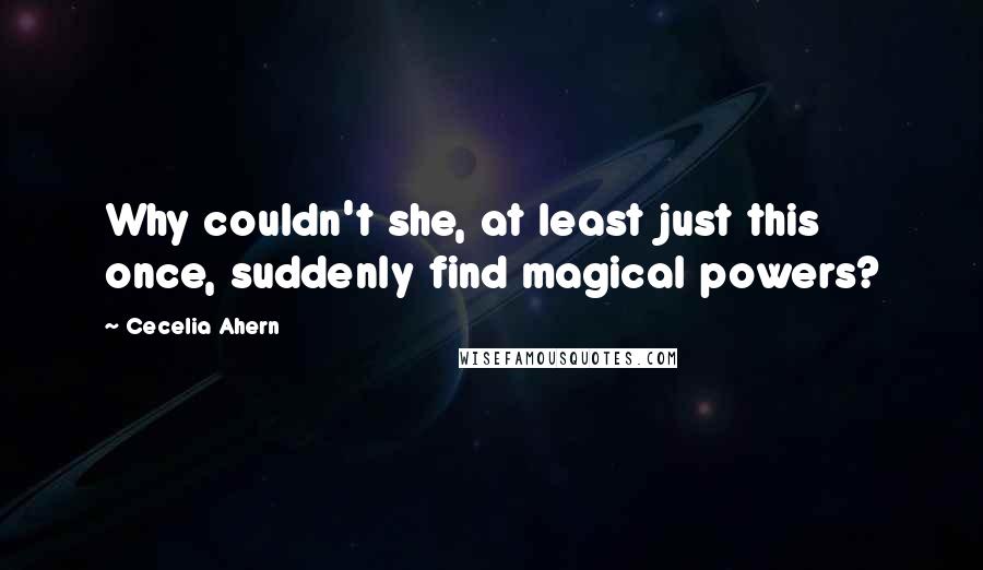 Cecelia Ahern Quotes: Why couldn't she, at least just this once, suddenly find magical powers?