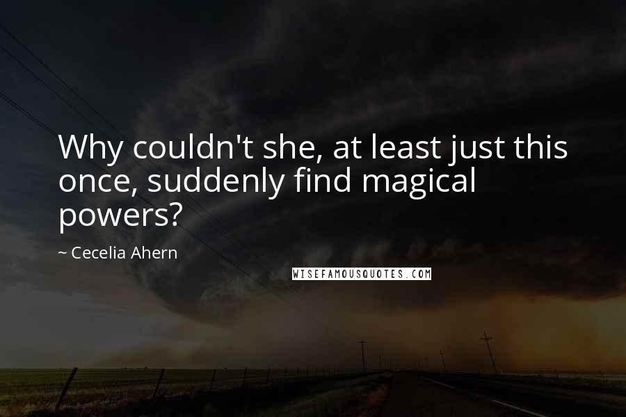 Cecelia Ahern Quotes: Why couldn't she, at least just this once, suddenly find magical powers?