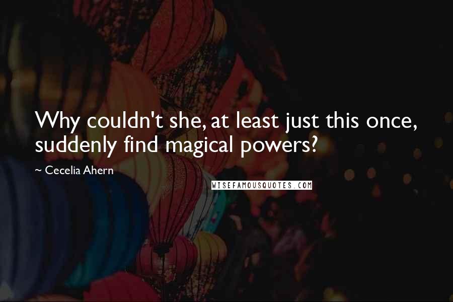 Cecelia Ahern Quotes: Why couldn't she, at least just this once, suddenly find magical powers?