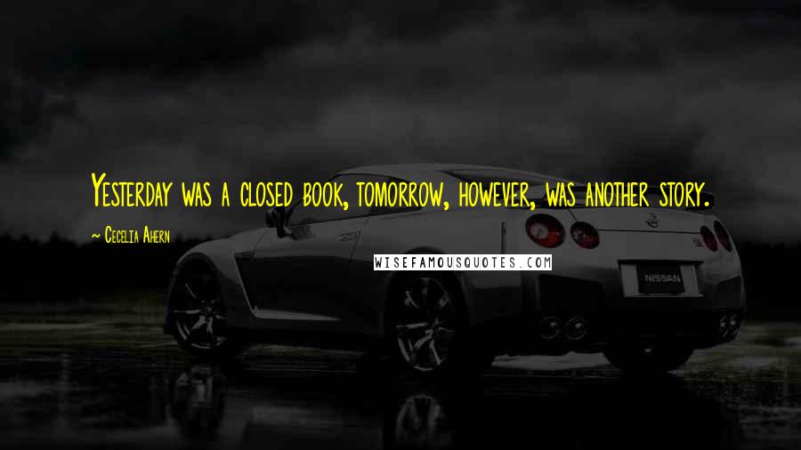 Cecelia Ahern Quotes: Yesterday was a closed book, tomorrow, however, was another story.