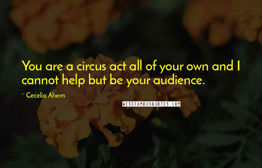 Cecelia Ahern Quotes: You are a circus act all of your own and I cannot help but be your audience.