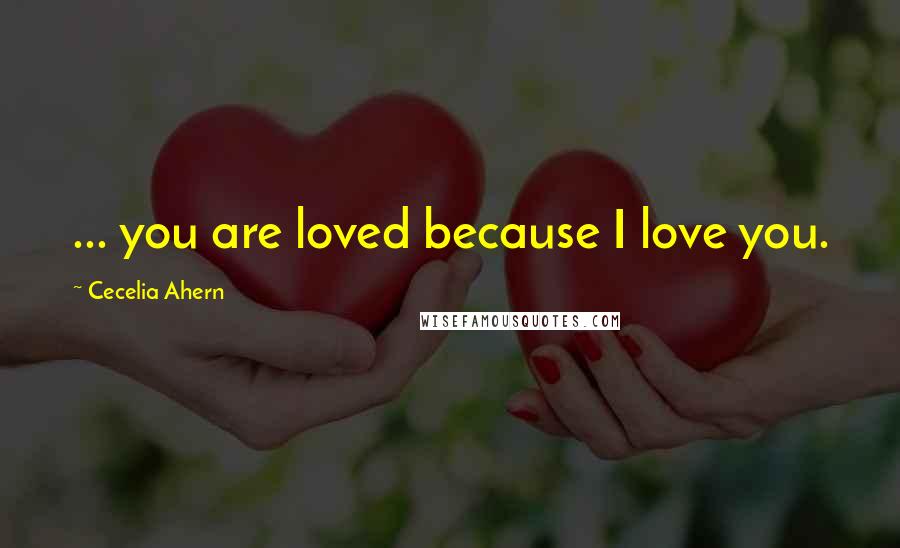 Cecelia Ahern Quotes: ... you are loved because I love you.
