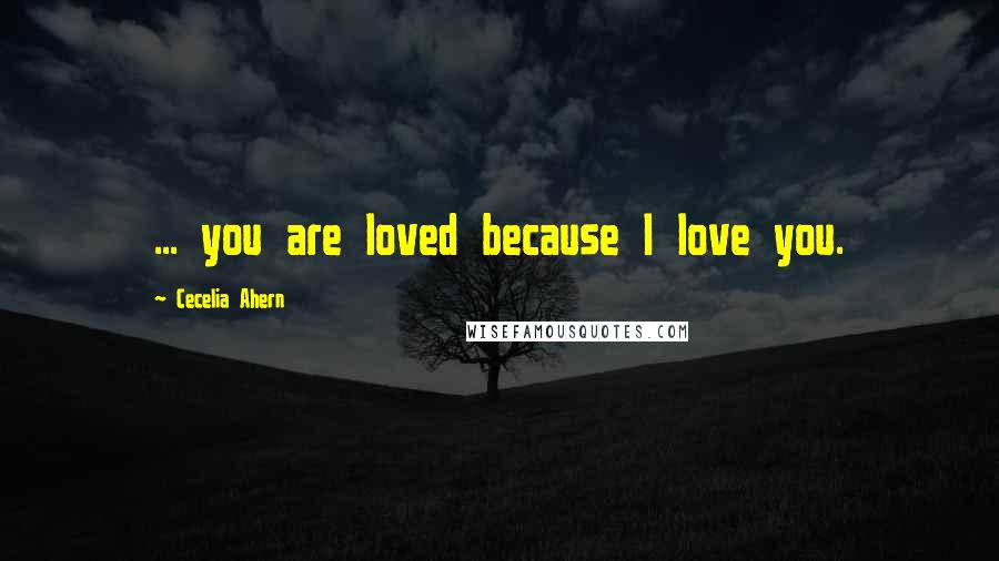 Cecelia Ahern Quotes: ... you are loved because I love you.