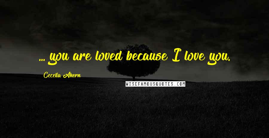 Cecelia Ahern Quotes: ... you are loved because I love you.