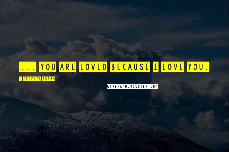 Cecelia Ahern Quotes: ... you are loved because I love you.