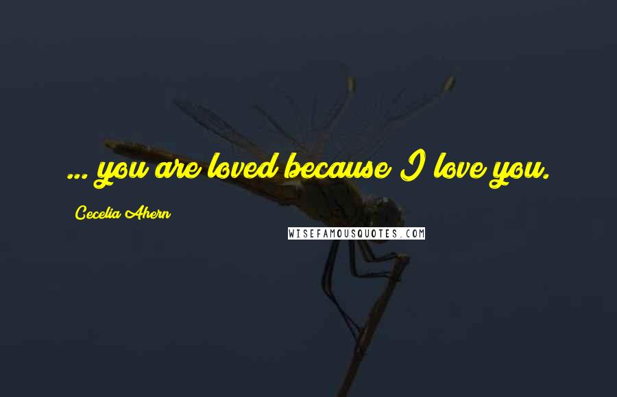 Cecelia Ahern Quotes: ... you are loved because I love you.