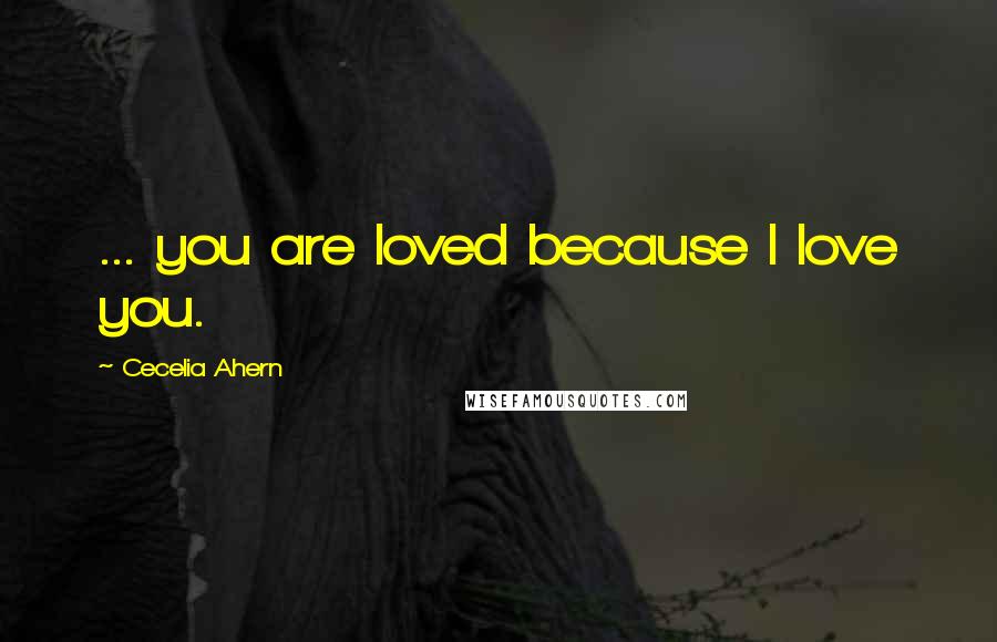 Cecelia Ahern Quotes: ... you are loved because I love you.