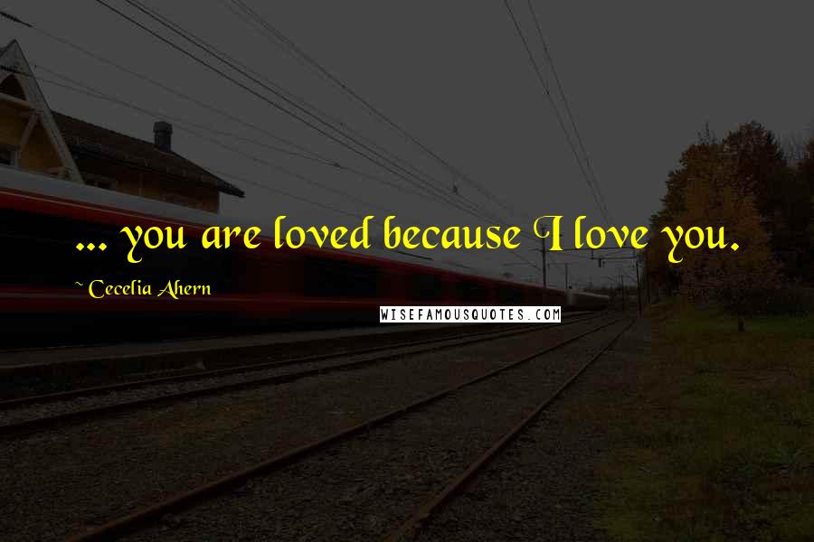 Cecelia Ahern Quotes: ... you are loved because I love you.
