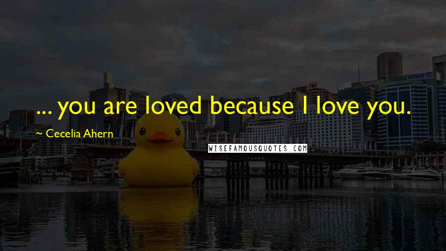 Cecelia Ahern Quotes: ... you are loved because I love you.