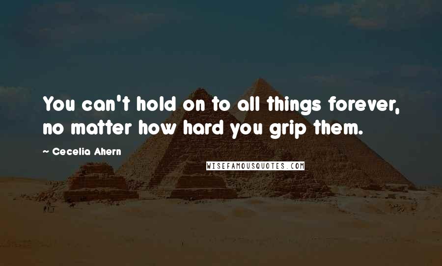 Cecelia Ahern Quotes: You can't hold on to all things forever, no matter how hard you grip them.