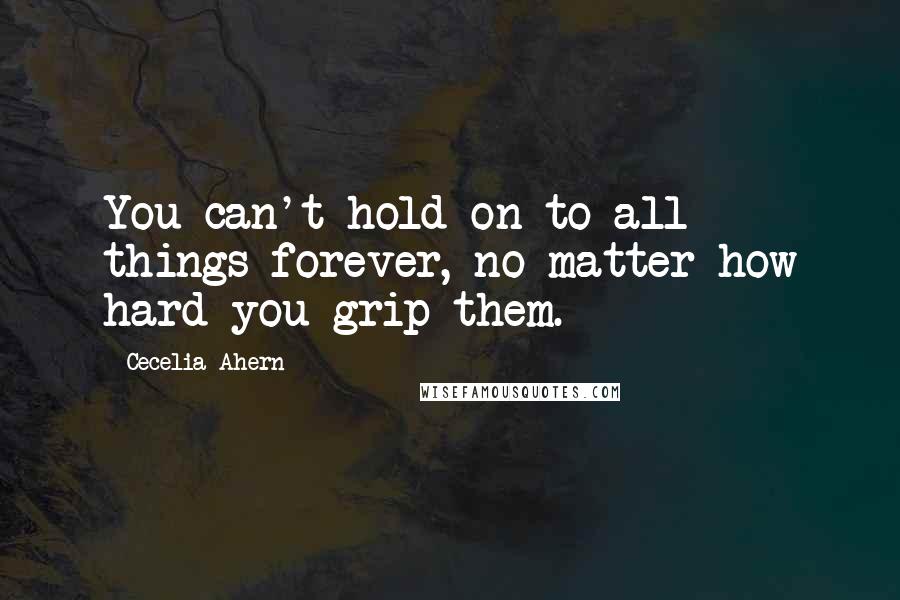 Cecelia Ahern Quotes: You can't hold on to all things forever, no matter how hard you grip them.