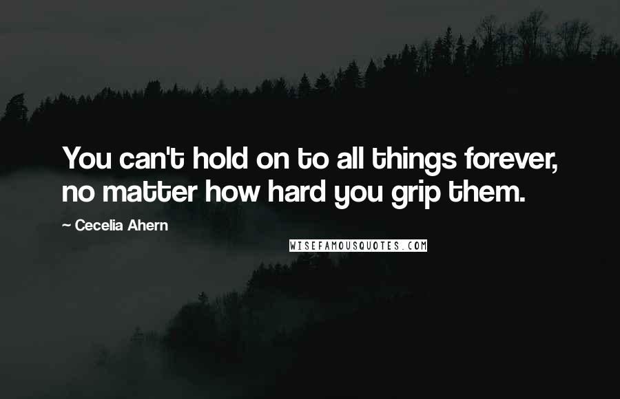 Cecelia Ahern Quotes: You can't hold on to all things forever, no matter how hard you grip them.