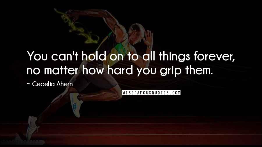 Cecelia Ahern Quotes: You can't hold on to all things forever, no matter how hard you grip them.