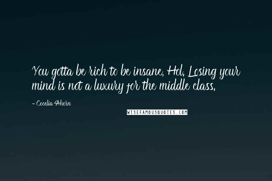 Cecelia Ahern Quotes: You gotta be rich to be insane, Hol. Losing your mind is not a luxury for the middle class.