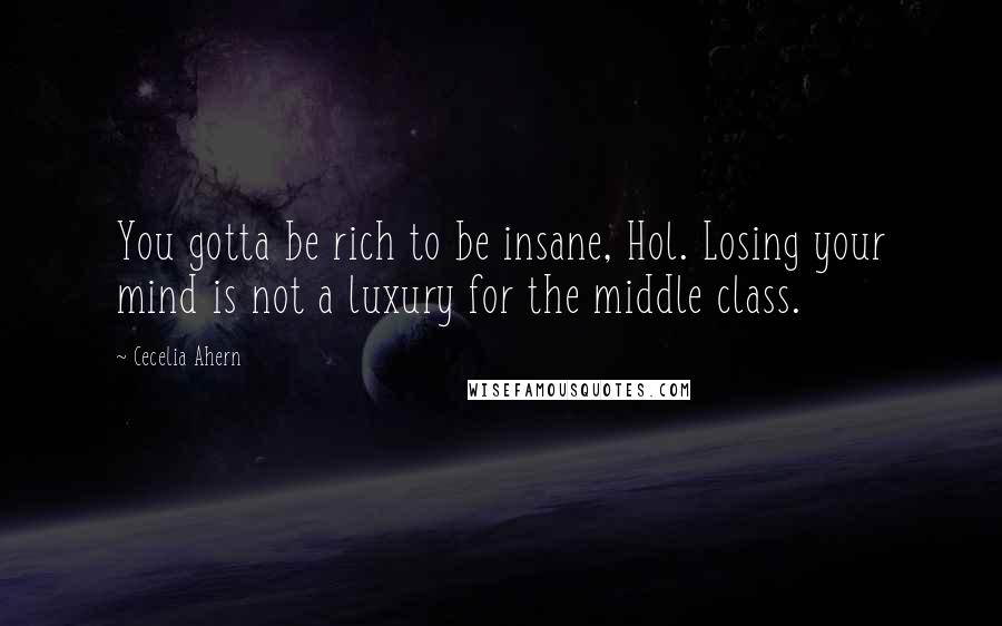 Cecelia Ahern Quotes: You gotta be rich to be insane, Hol. Losing your mind is not a luxury for the middle class.