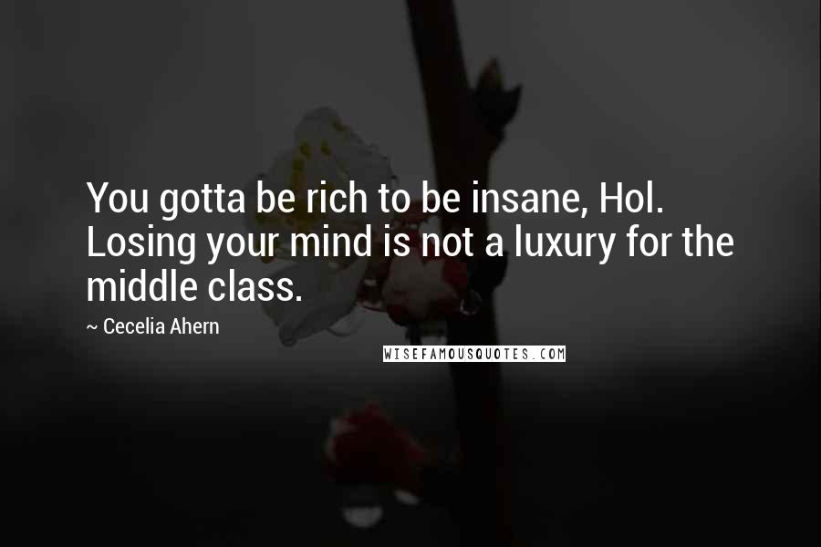 Cecelia Ahern Quotes: You gotta be rich to be insane, Hol. Losing your mind is not a luxury for the middle class.