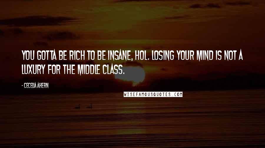 Cecelia Ahern Quotes: You gotta be rich to be insane, Hol. Losing your mind is not a luxury for the middle class.