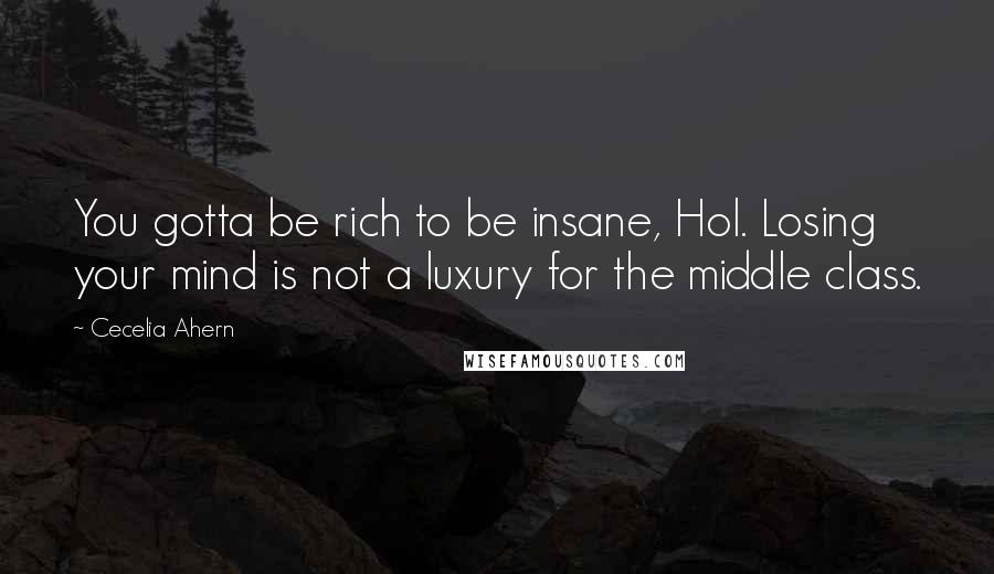 Cecelia Ahern Quotes: You gotta be rich to be insane, Hol. Losing your mind is not a luxury for the middle class.