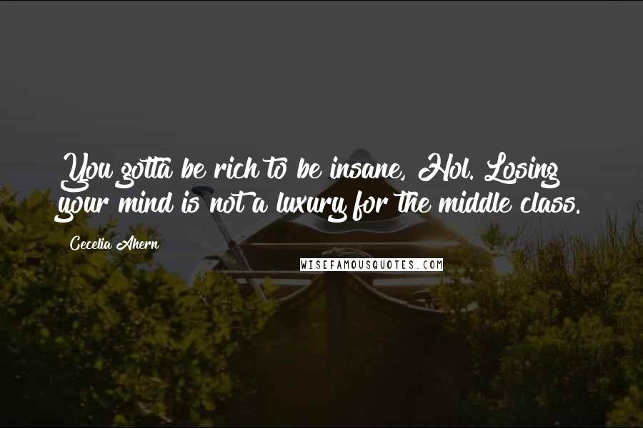 Cecelia Ahern Quotes: You gotta be rich to be insane, Hol. Losing your mind is not a luxury for the middle class.