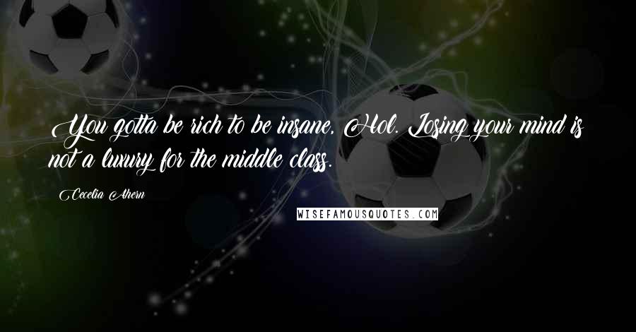 Cecelia Ahern Quotes: You gotta be rich to be insane, Hol. Losing your mind is not a luxury for the middle class.