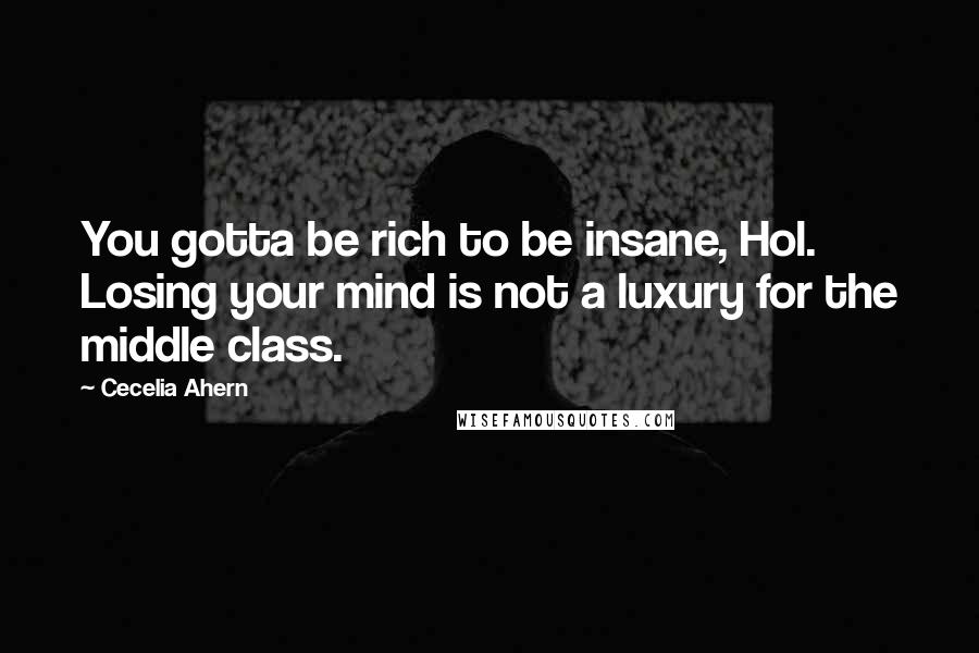 Cecelia Ahern Quotes: You gotta be rich to be insane, Hol. Losing your mind is not a luxury for the middle class.