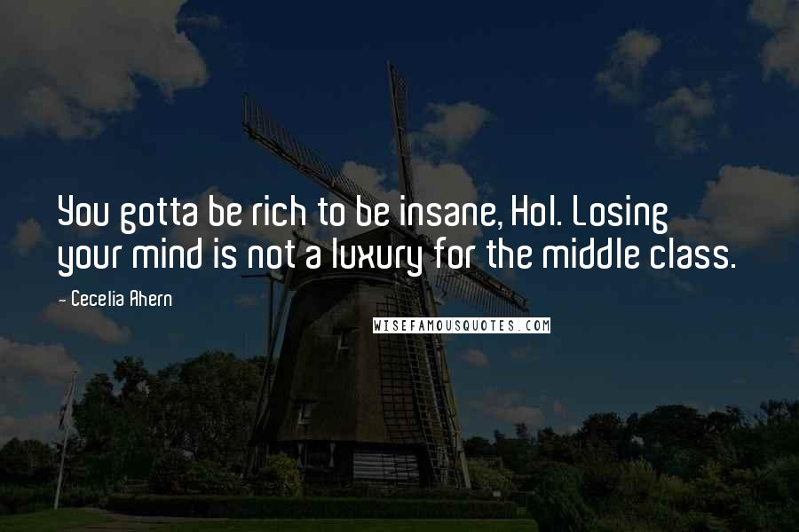 Cecelia Ahern Quotes: You gotta be rich to be insane, Hol. Losing your mind is not a luxury for the middle class.