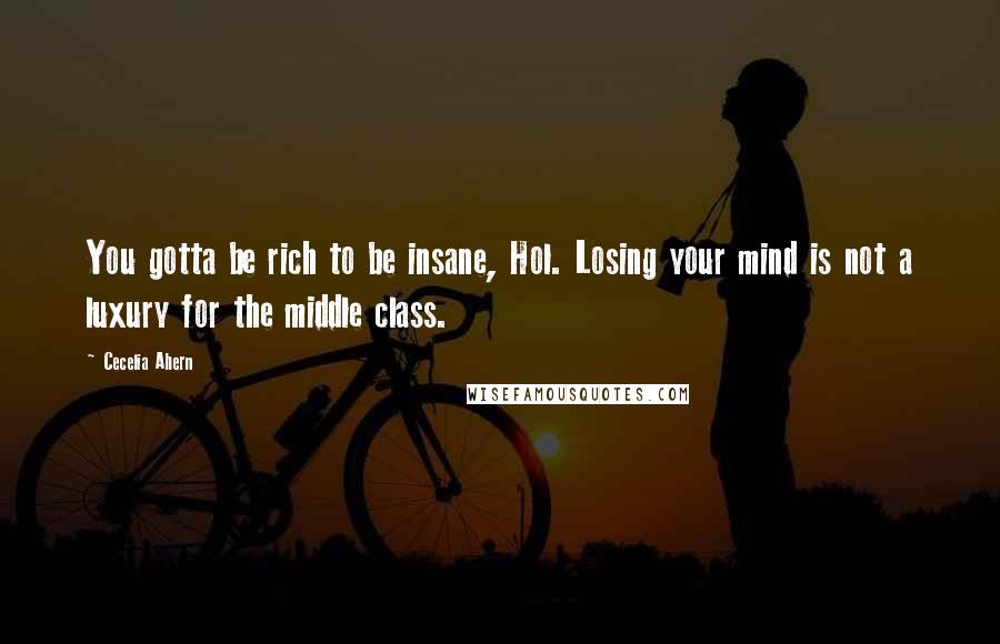 Cecelia Ahern Quotes: You gotta be rich to be insane, Hol. Losing your mind is not a luxury for the middle class.