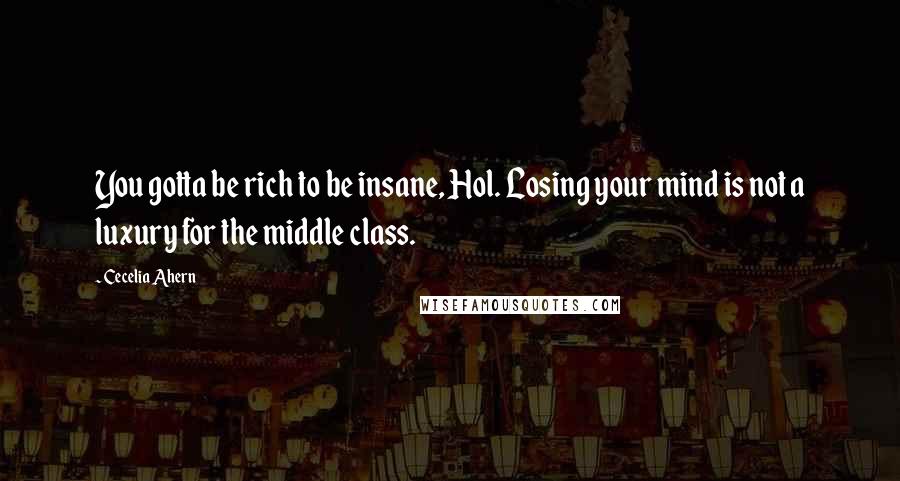 Cecelia Ahern Quotes: You gotta be rich to be insane, Hol. Losing your mind is not a luxury for the middle class.