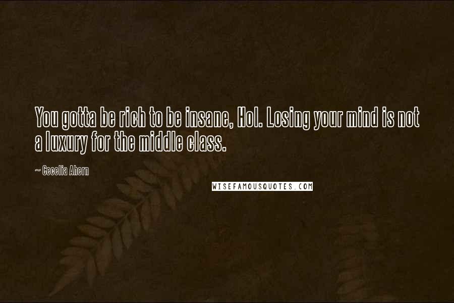 Cecelia Ahern Quotes: You gotta be rich to be insane, Hol. Losing your mind is not a luxury for the middle class.