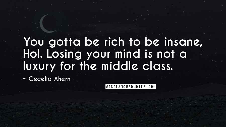 Cecelia Ahern Quotes: You gotta be rich to be insane, Hol. Losing your mind is not a luxury for the middle class.