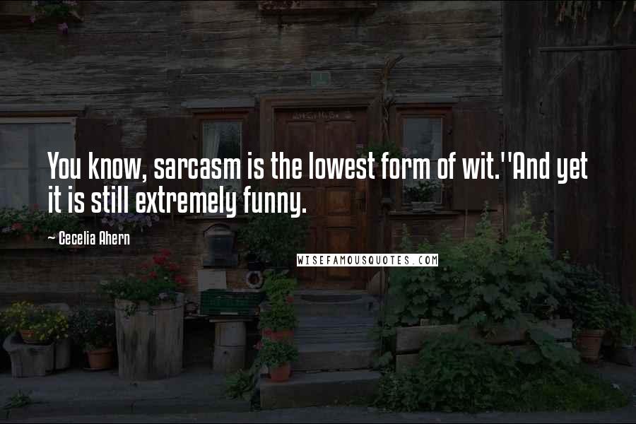 Cecelia Ahern Quotes: You know, sarcasm is the lowest form of wit.''And yet it is still extremely funny.