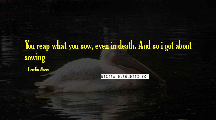 Cecelia Ahern Quotes: You reap what you sow, even in death. And so i got about sowing