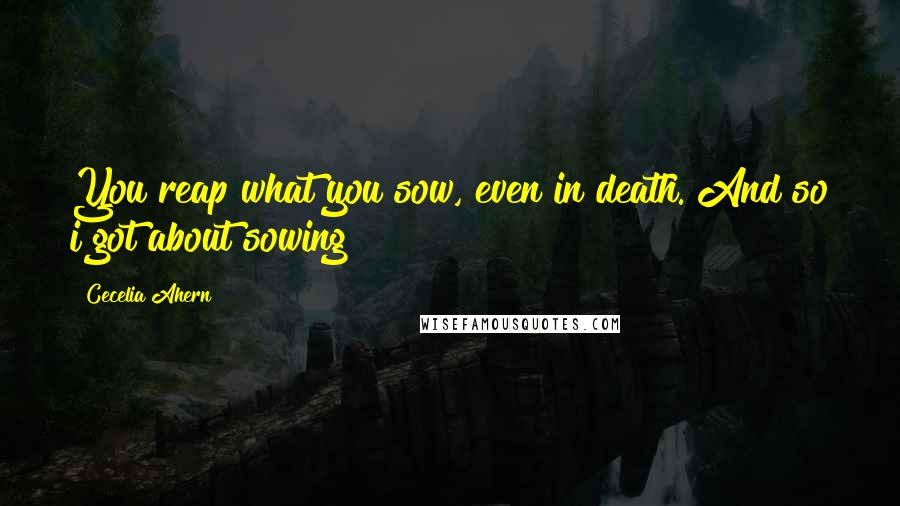 Cecelia Ahern Quotes: You reap what you sow, even in death. And so i got about sowing