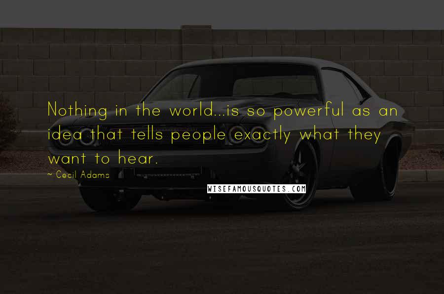 Cecil Adams Quotes: Nothing in the world...is so powerful as an idea that tells people exactly what they want to hear.