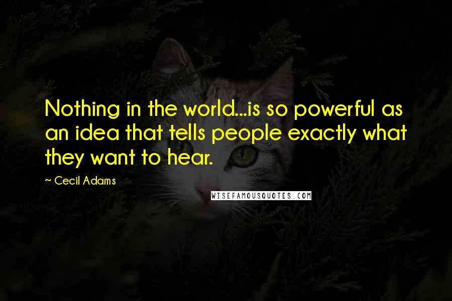 Cecil Adams Quotes: Nothing in the world...is so powerful as an idea that tells people exactly what they want to hear.