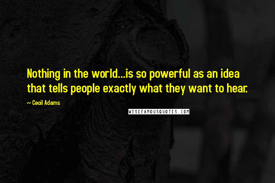 Cecil Adams Quotes: Nothing in the world...is so powerful as an idea that tells people exactly what they want to hear.