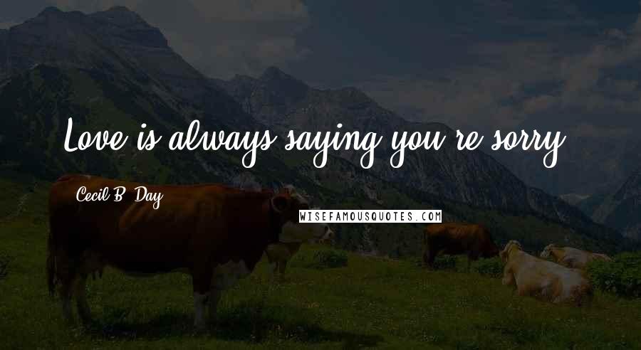 Cecil B. Day Quotes: Love is always saying you're sorry.