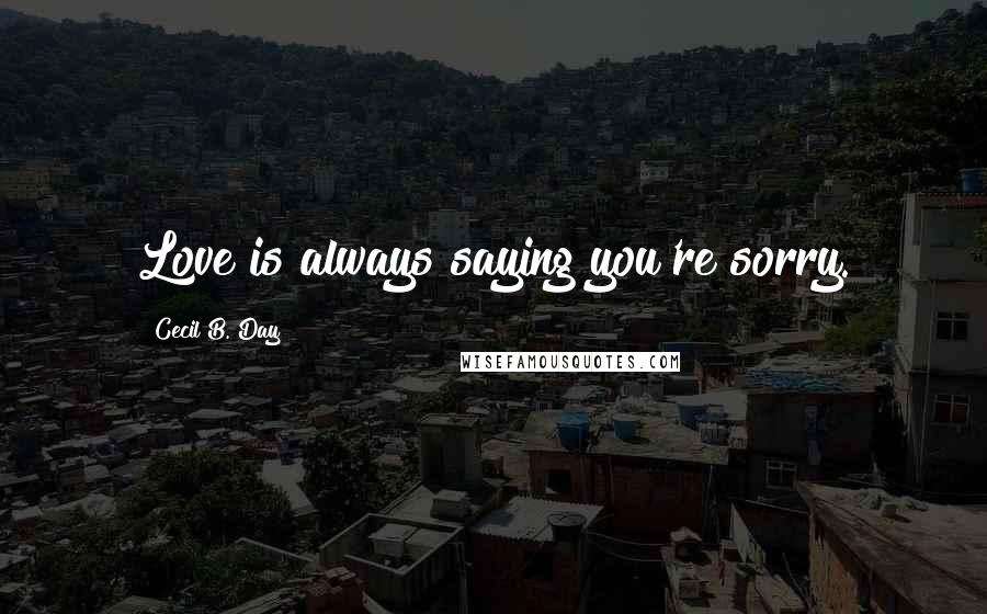 Cecil B. Day Quotes: Love is always saying you're sorry.