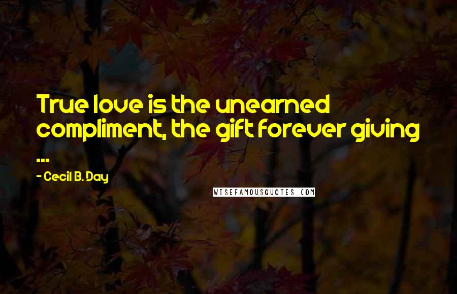 Cecil B. Day Quotes: True love is the unearned compliment, the gift forever giving ...