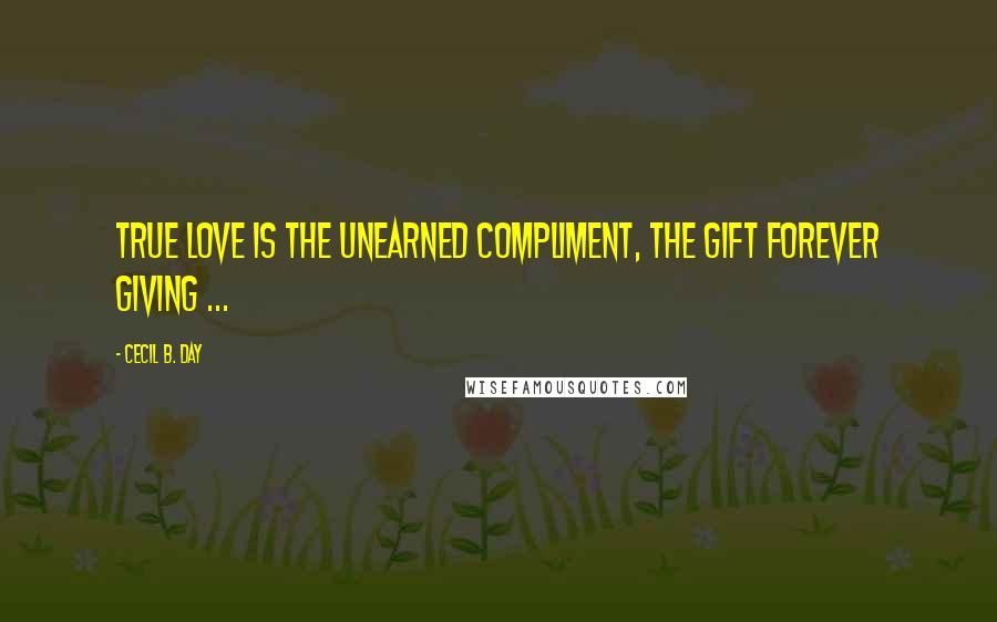 Cecil B. Day Quotes: True love is the unearned compliment, the gift forever giving ...