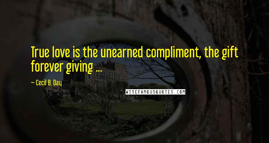 Cecil B. Day Quotes: True love is the unearned compliment, the gift forever giving ...