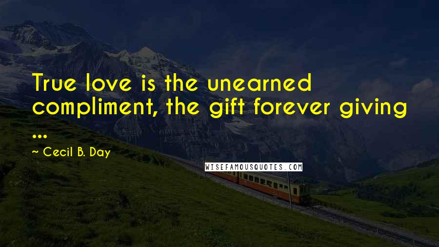 Cecil B. Day Quotes: True love is the unearned compliment, the gift forever giving ...