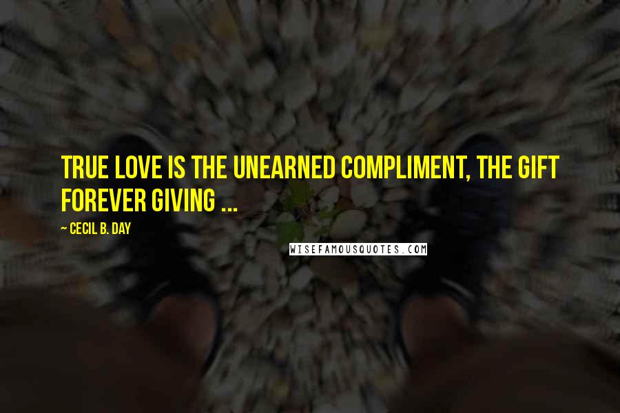 Cecil B. Day Quotes: True love is the unearned compliment, the gift forever giving ...