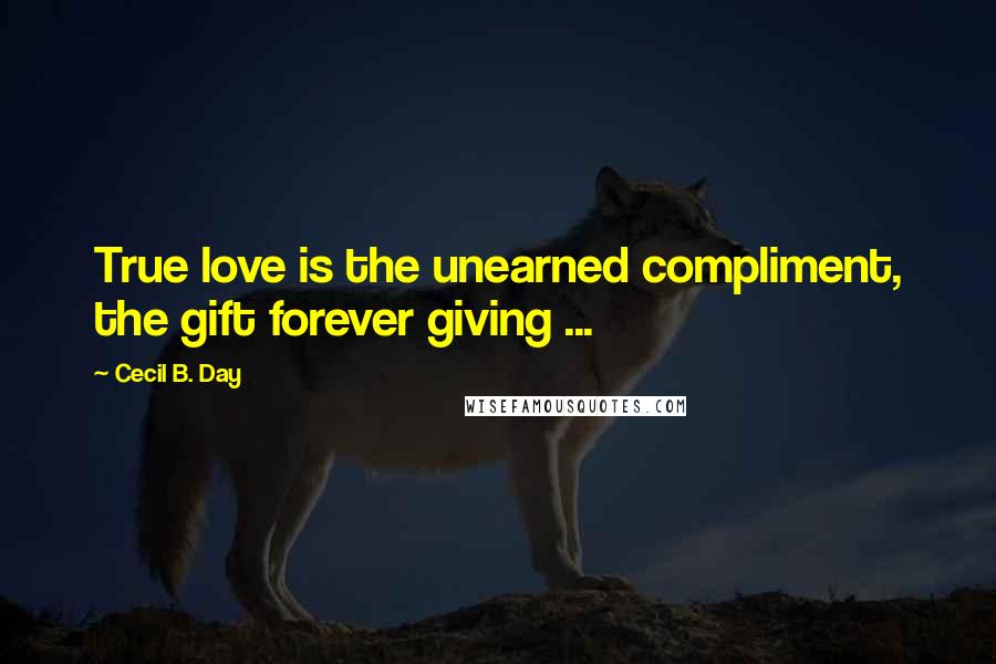 Cecil B. Day Quotes: True love is the unearned compliment, the gift forever giving ...