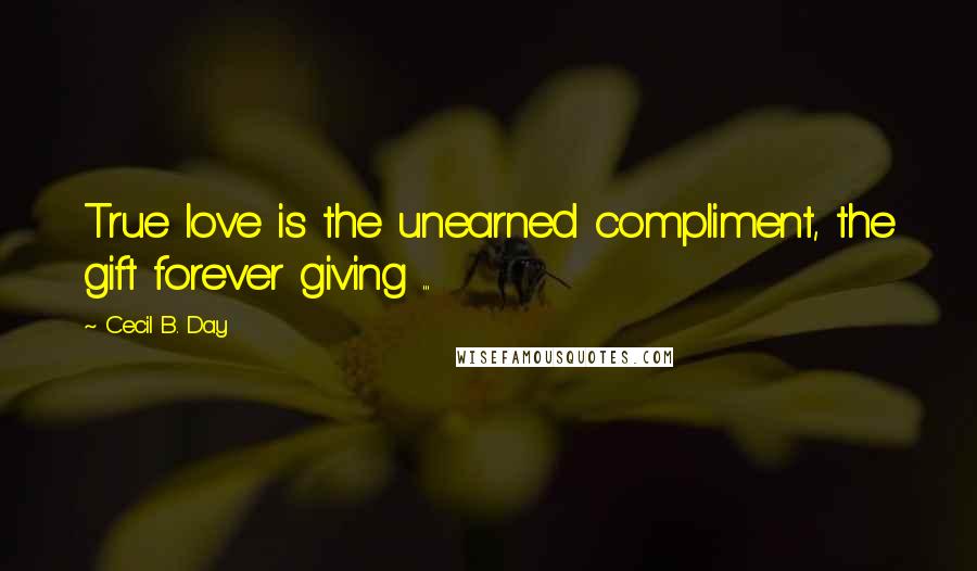 Cecil B. Day Quotes: True love is the unearned compliment, the gift forever giving ...