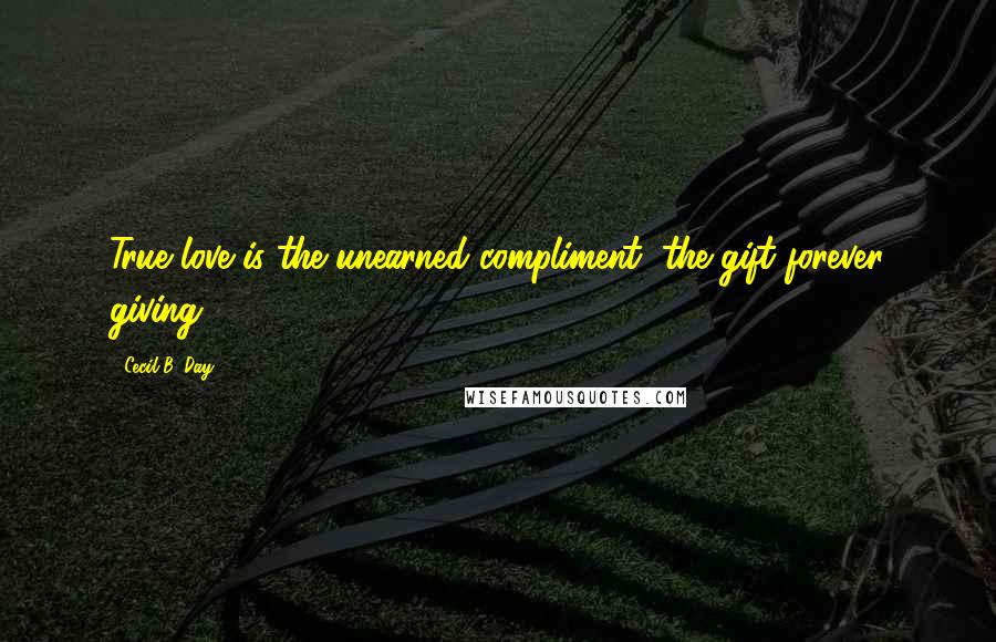 Cecil B. Day Quotes: True love is the unearned compliment, the gift forever giving ...